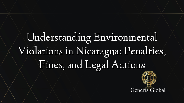 Understanding Environmental Violations in Nicaragua: Penalties, Fines, and Legal Actions