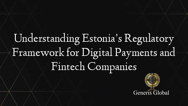 Understanding Estonia’s Regulatory Framework for Digital Payments and Fintech Companies