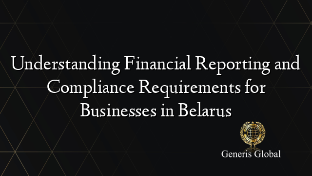 Understanding Financial Reporting and Compliance Requirements for Businesses in Belarus