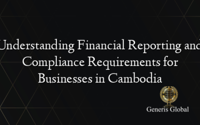 Understanding Financial Reporting and Compliance Requirements for Businesses in Cambodia