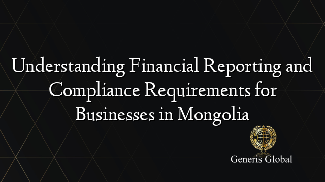 Understanding Financial Reporting and Compliance Requirements for Businesses in Mongolia