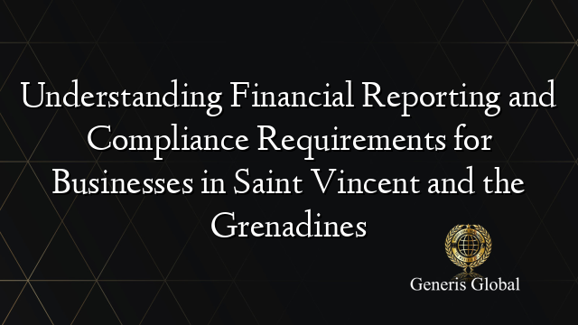 Understanding Financial Reporting and Compliance Requirements for Businesses in Saint Vincent and the Grenadines