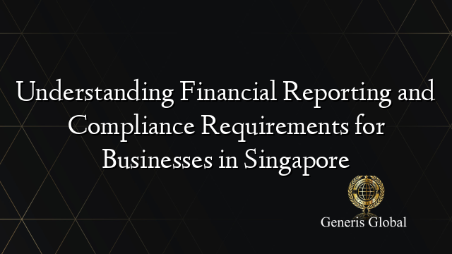 Understanding Financial Reporting and Compliance Requirements for Businesses in Singapore