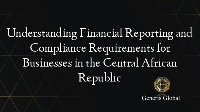 Understanding Financial Reporting and Compliance Requirements for Businesses in the Central African Republic