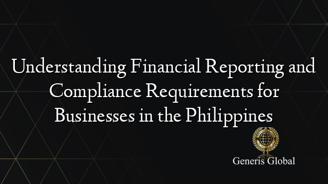 Understanding Financial Reporting and Compliance Requirements for Businesses in the Philippines