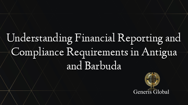 Understanding Financial Reporting and Compliance Requirements in Antigua and Barbuda