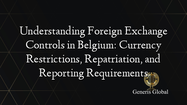 Understanding Foreign Exchange Controls in Belgium: Currency Restrictions, Repatriation, and Reporting Requirements