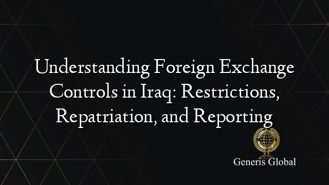 Understanding Foreign Exchange Controls in Iraq: Restrictions, Repatriation, and Reporting