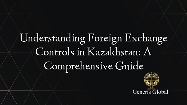 Understanding Foreign Exchange Controls in Kazakhstan: A Comprehensive Guide