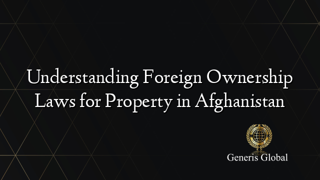 Understanding Foreign Ownership Laws for Property in Afghanistan