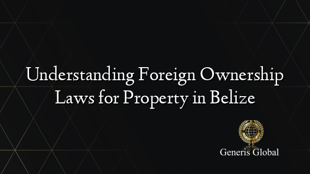 Understanding Foreign Ownership Laws for Property in Belize