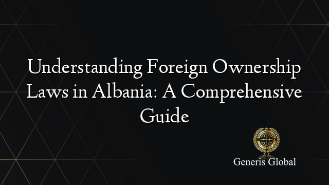 Understanding Foreign Ownership Laws in Albania: A Comprehensive Guide