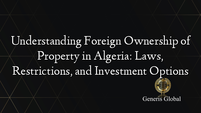 Understanding Foreign Ownership of Property in Algeria: Laws, Restrictions, and Investment Options