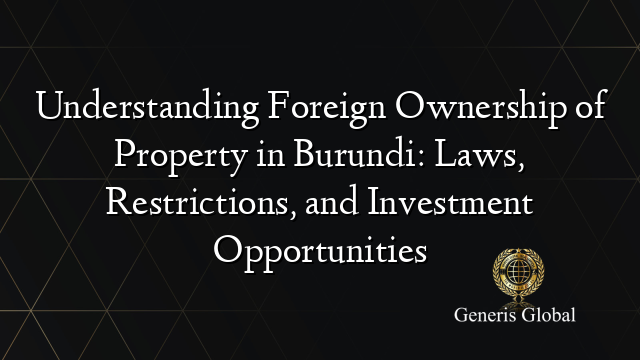 Understanding Foreign Ownership of Property in Burundi: Laws, Restrictions, and Investment Opportunities