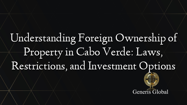 Understanding Foreign Ownership of Property in Cabo Verde: Laws, Restrictions, and Investment Options