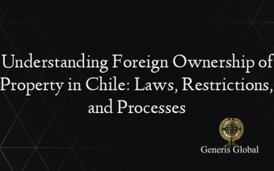 Understanding Foreign Ownership of Property in Chile: Laws, Restrictions, and Processes