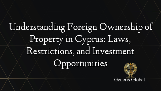 Understanding Foreign Ownership of Property in Cyprus: Laws, Restrictions, and Investment Opportunities