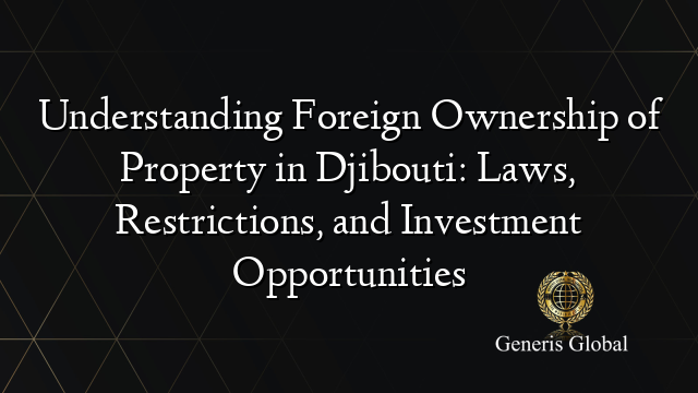 Understanding Foreign Ownership of Property in Djibouti: Laws, Restrictions, and Investment Opportunities