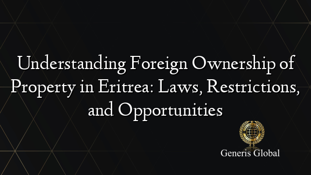 Understanding Foreign Ownership of Property in Eritrea: Laws, Restrictions, and Opportunities