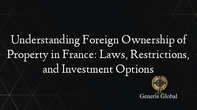 Understanding Foreign Ownership of Property in France: Laws, Restrictions, and Investment Options