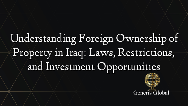 Understanding Foreign Ownership of Property in Iraq: Laws, Restrictions, and Investment Opportunities