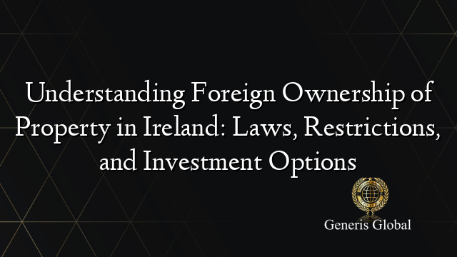 Understanding Foreign Ownership of Property in Ireland: Laws, Restrictions, and Investment Options