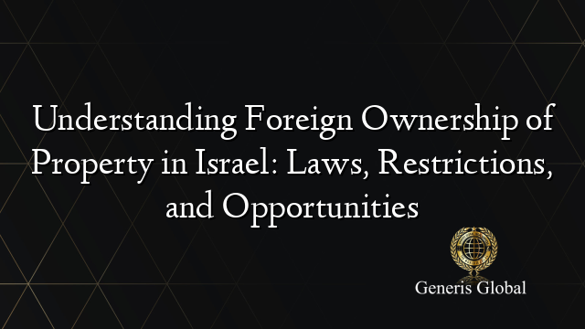 Understanding Foreign Ownership of Property in Israel: Laws, Restrictions, and Opportunities