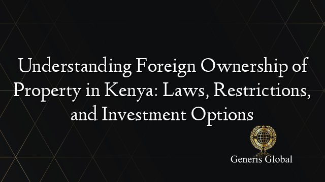 Understanding Foreign Ownership of Property in Kenya: Laws, Restrictions, and Investment Options