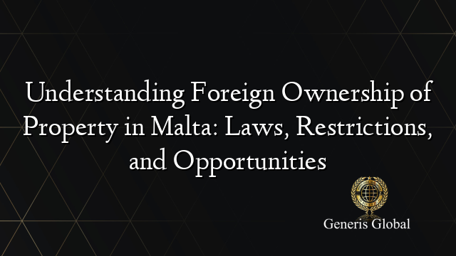 Understanding Foreign Ownership of Property in Malta: Laws, Restrictions, and Opportunities