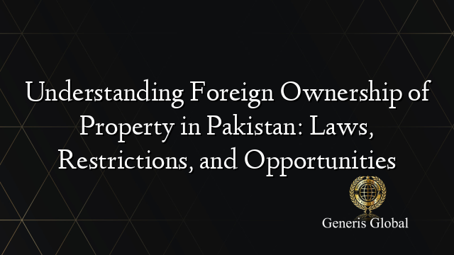 Understanding Foreign Ownership of Property in Pakistan: Laws, Restrictions, and Opportunities