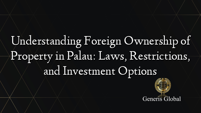 Understanding Foreign Ownership of Property in Palau: Laws, Restrictions, and Investment Options