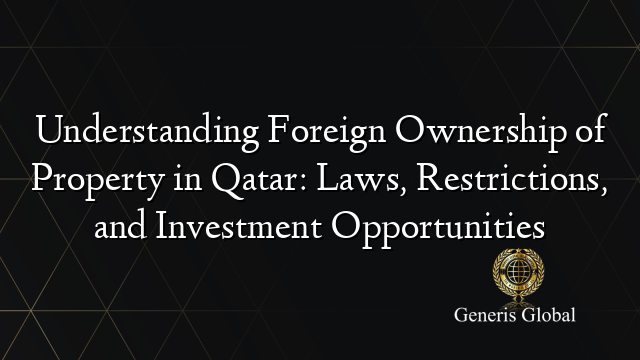 Understanding Foreign Ownership of Property in Qatar: Laws, Restrictions, and Investment Opportunities
