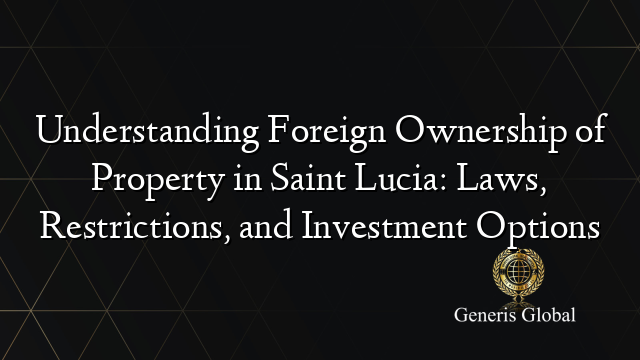 Understanding Foreign Ownership of Property in Saint Lucia: Laws, Restrictions, and Investment Options