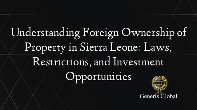 Understanding Foreign Ownership of Property in Sierra Leone: Laws, Restrictions, and Investment Opportunities