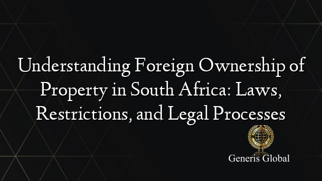 Understanding Foreign Ownership of Property in South Africa: Laws, Restrictions, and Legal Processes