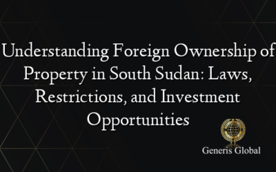 Understanding Foreign Ownership of Property in South Sudan: Laws, Restrictions, and Investment Opportunities