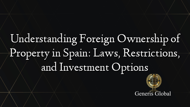 Understanding Foreign Ownership of Property in Spain: Laws, Restrictions, and Investment Options