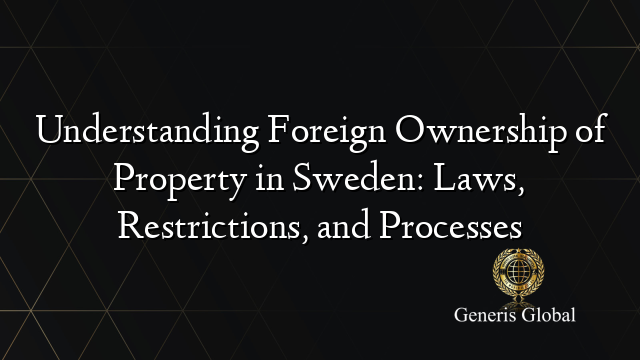 Understanding Foreign Ownership of Property in Sweden: Laws, Restrictions, and Processes