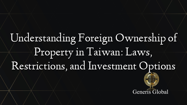 Understanding Foreign Ownership of Property in Taiwan: Laws, Restrictions, and Investment Options