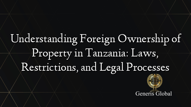 Understanding Foreign Ownership of Property in Tanzania: Laws, Restrictions, and Legal Processes