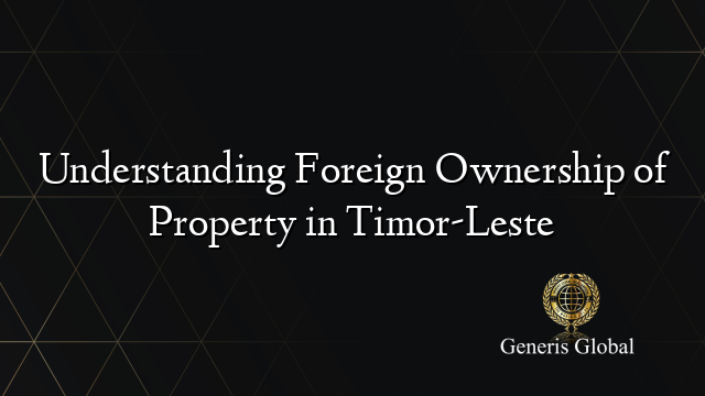 Understanding Foreign Ownership of Property in Timor-Leste