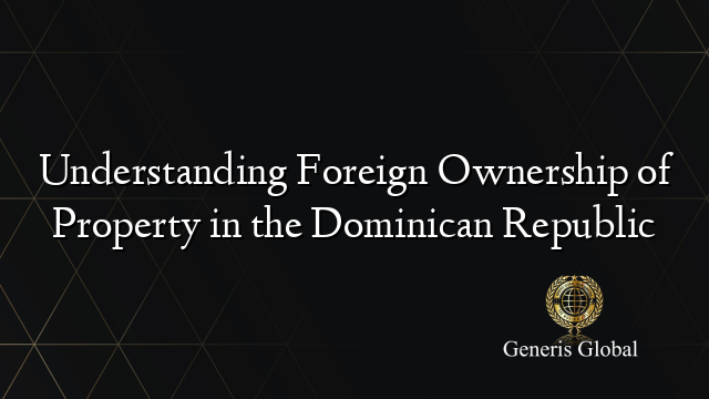 Understanding Foreign Ownership of Property in the Dominican Republic