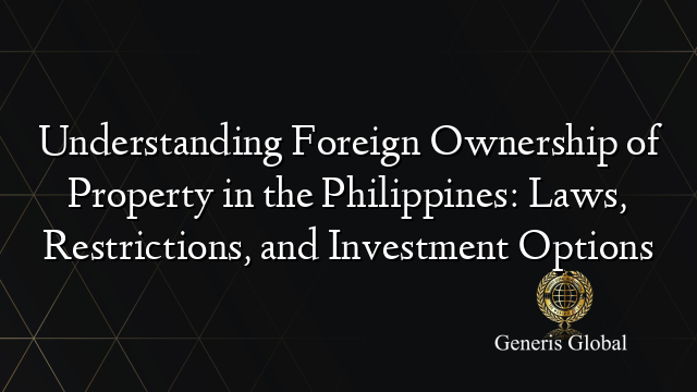 Understanding Foreign Ownership of Property in the Philippines: Laws, Restrictions, and Investment Options
