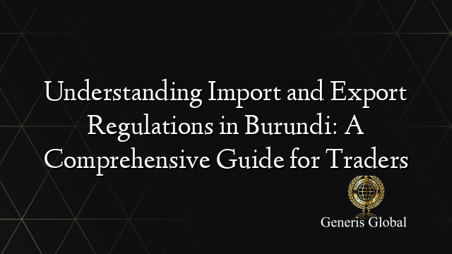 Understanding Import and Export Regulations in Burundi: A Comprehensive Guide for Traders