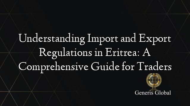 Understanding Import and Export Regulations in Eritrea: A Comprehensive Guide for Traders