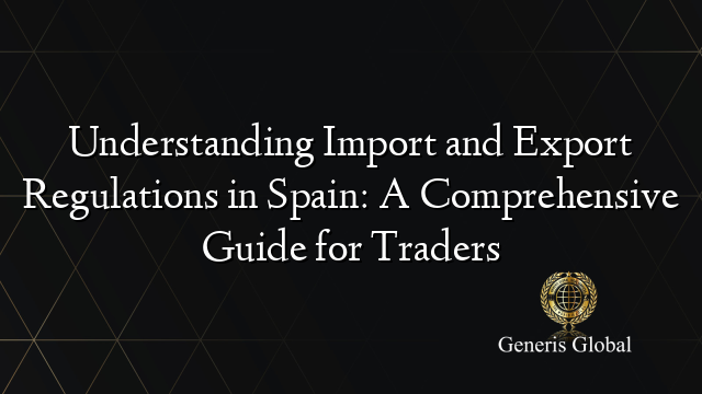 Understanding Import and Export Regulations in Spain: A Comprehensive Guide for Traders