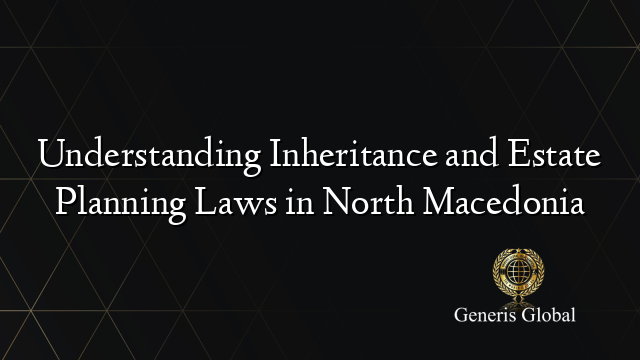 Understanding Inheritance And Estate Planning Laws In North Macedonia