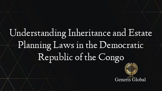 Understanding Inheritance and Estate Planning Laws in the Democratic Republic of the Congo