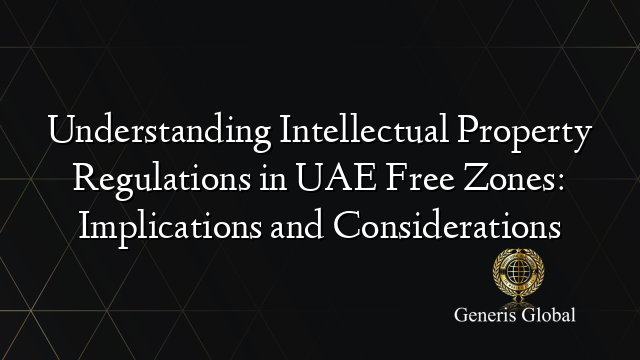 Understanding Intellectual Property Regulations in UAE Free Zones: Implications and Considerations