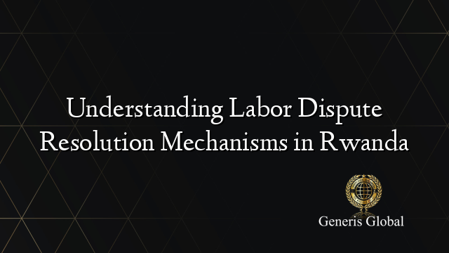 Understanding Labor Dispute Resolution Mechanisms in Rwanda